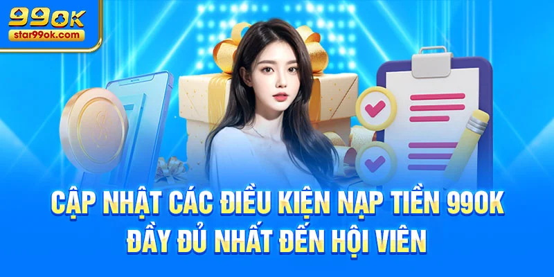 Cập nhật các điều kiện nạp tiền 99OK đầy đủ nhất đến hội viên