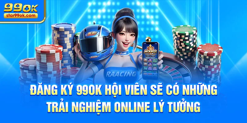 Đăng ký 99OK hội viên sẽ có những trải nghiệm online lý tưởng